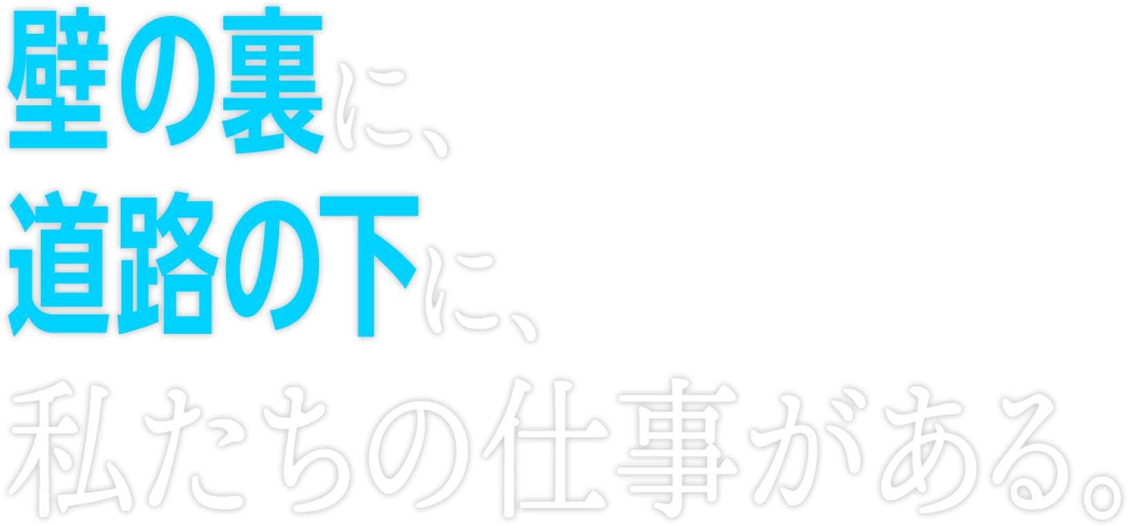 壁の裏に、道路の下に、私たちの仕事がある。